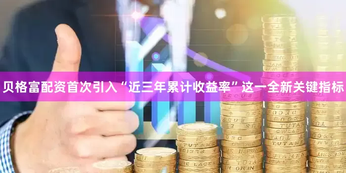 贝格富配资首次引入“近三年累计收益率”这一全新关键指标