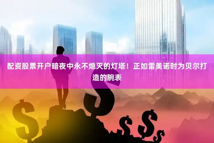 配资股票开户暗夜中永不熄灭的灯塔！正如雷美诺时为贝尔打造的腕表