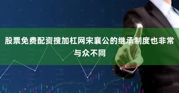 股票免费配资搜加杠网宋襄公的继承制度也非常与众不同