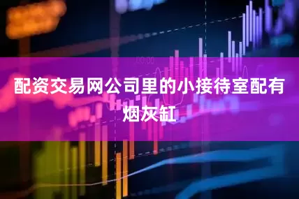 配资交易网公司里的小接待室配有烟灰缸