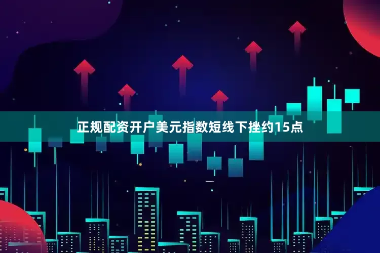 正规配资开户美元指数短线下挫约15点