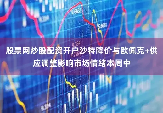 股票网炒股配资开户沙特降价与欧佩克+供应调整影响市场情绪本周中