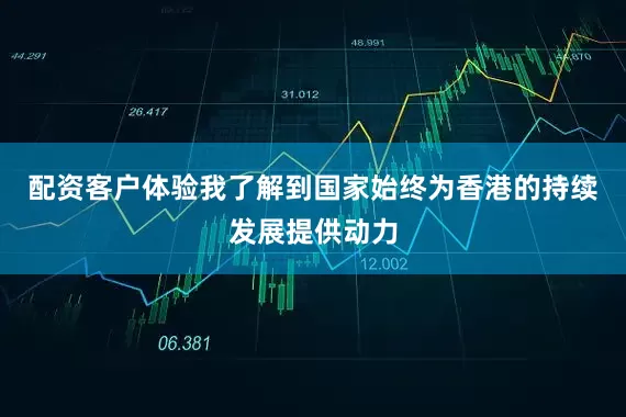 配资客户体验我了解到国家始终为香港的持续发展提供动力