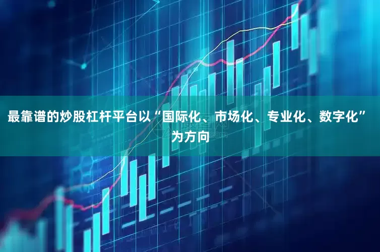 最靠谱的炒股杠杆平台以“国际化、市场化、专业化、数字化” 为方向