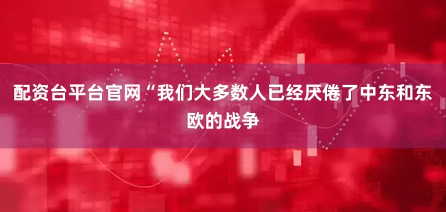 配资台平台官网“我们大多数人已经厌倦了中东和东欧的战争