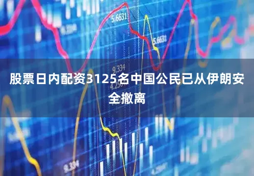 股票日内配资3125名中国公民已从伊朗安全撤离