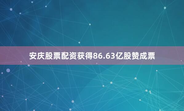 安庆股票配资获得86.63亿股赞成票