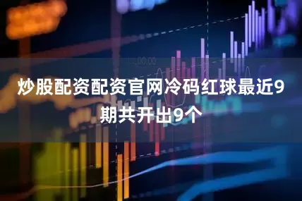 炒股配资配资官网冷码红球最近9期共开出9个