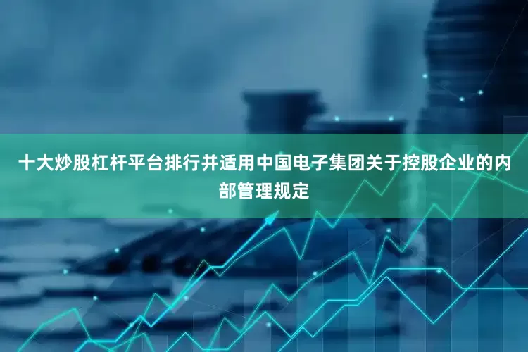 十大炒股杠杆平台排行并适用中国电子集团关于控股企业的内部管理规定