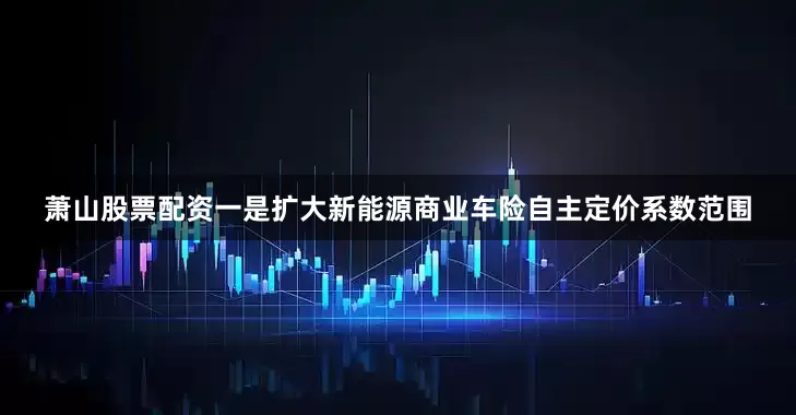 萧山股票配资一是扩大新能源商业车险自主定价系数范围