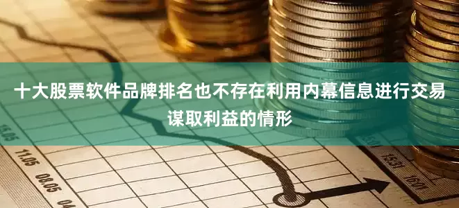 十大股票软件品牌排名也不存在利用内幕信息进行交易谋取利益的情形