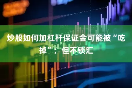 炒股如何加杠杆保证金可能被“吃掉”；但不锁汇