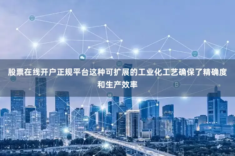 股票在线开户正规平台这种可扩展的工业化工艺确保了精确度和生产效率