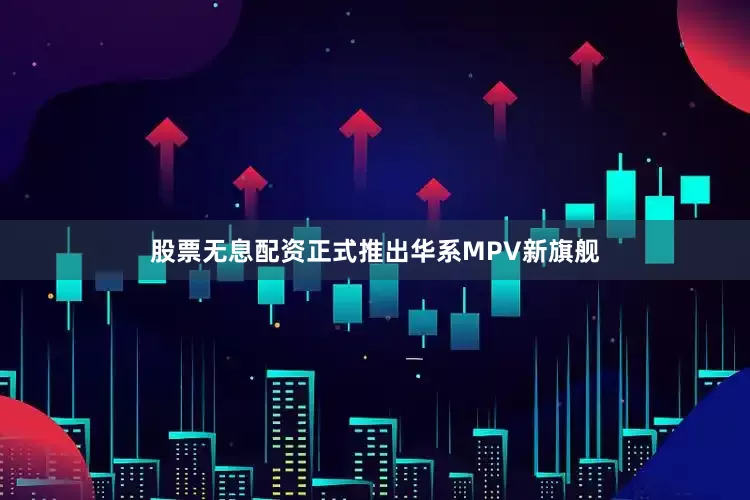 股票无息配资正式推出华系MPV新旗舰
