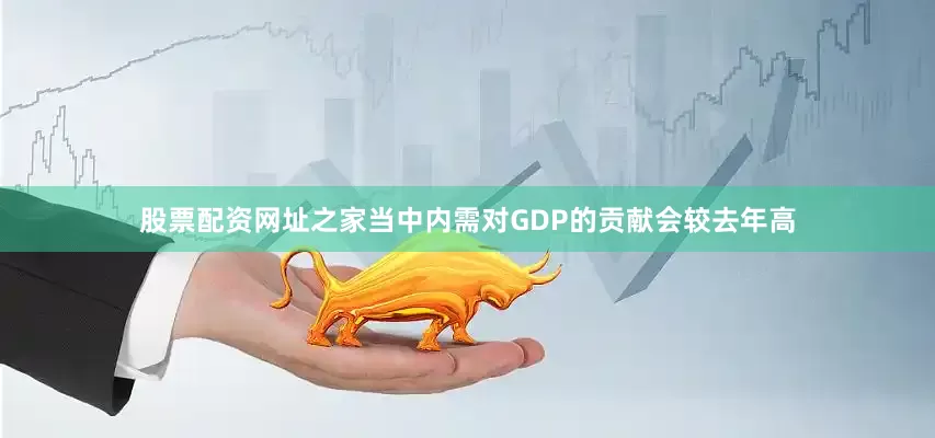 股票配资网址之家当中内需对GDP的贡献会较去年高