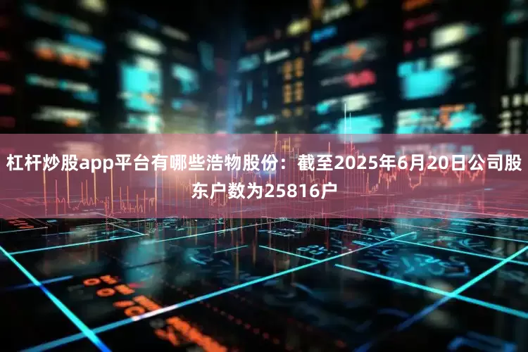杠杆炒股app平台有哪些浩物股份：截至2025年6月20日公司股东户数为25816户