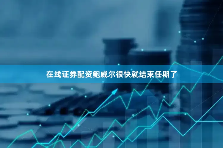 在线证券配资鲍威尔很快就结束任期了