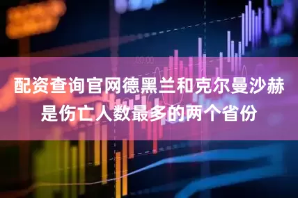 配资查询官网德黑兰和克尔曼沙赫是伤亡人数最多的两个省份