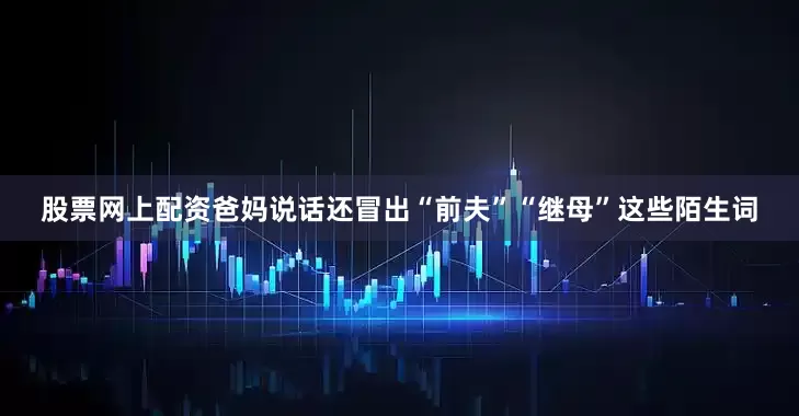 股票网上配资爸妈说话还冒出“前夫”“继母”这些陌生词