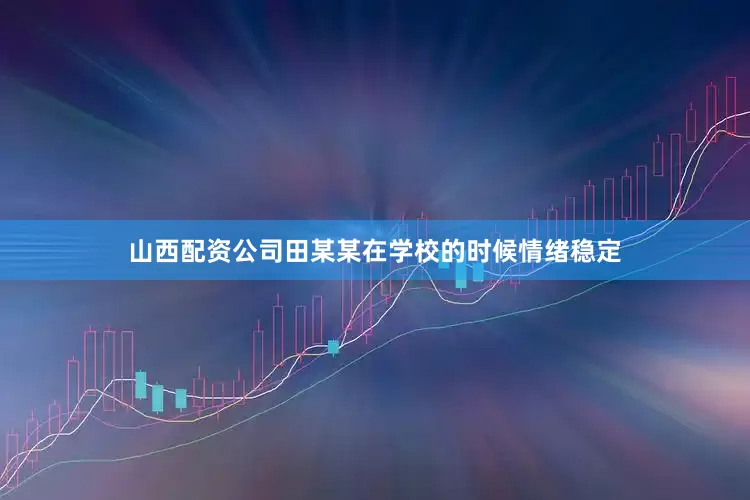 山西配资公司田某某在学校的时候情绪稳定