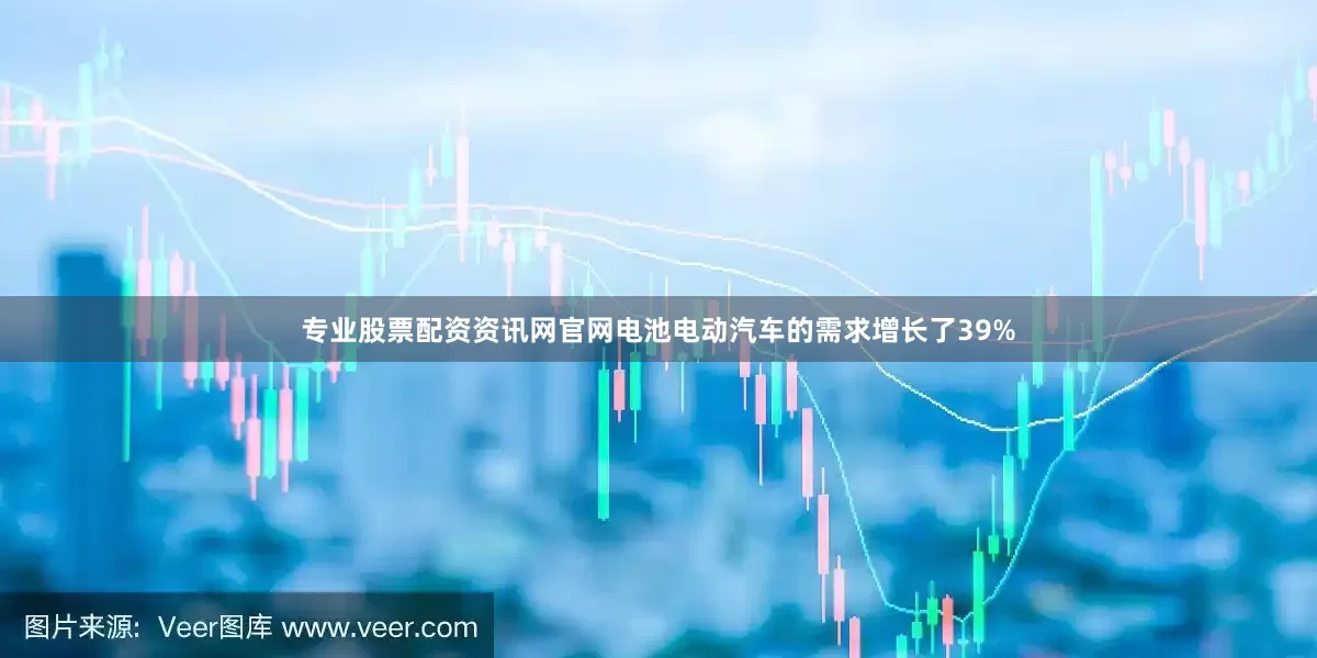 专业股票配资资讯网官网电池电动汽车的需求增长了39%