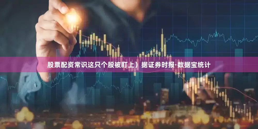 股票配资常识这只个股被盯上）据证券时报·数据宝统计