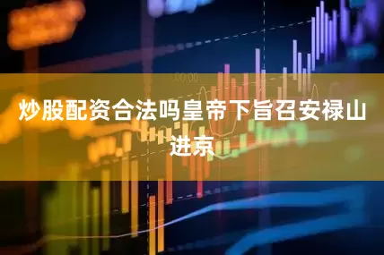 炒股配资合法吗皇帝下旨召安禄山进京