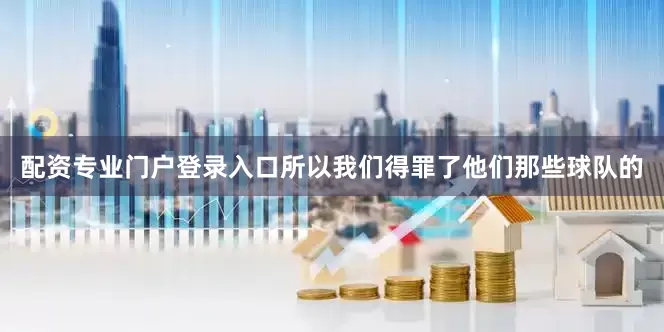 配资专业门户登录入口所以我们得罪了他们那些球队的
