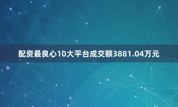 配资最良心10大平台成交额3881.04万元