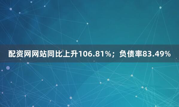 配资网网站同比上升106.81%；负债率83.49%