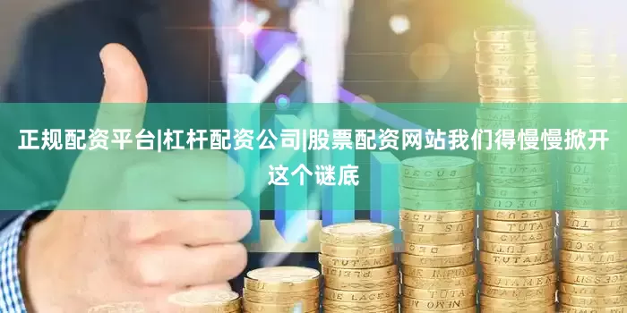 正规配资平台|杠杆配资公司|股票配资网站我们得慢慢掀开这个谜底