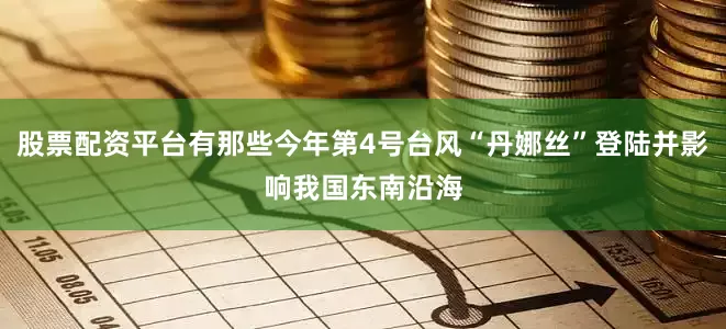 股票配资平台有那些今年第4号台风“丹娜丝”登陆并影响我国东南沿海