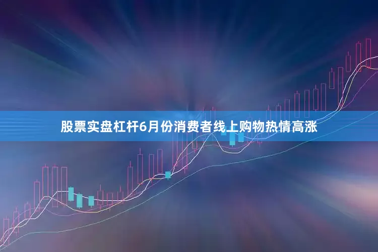 股票实盘杠杆6月份消费者线上购物热情高涨