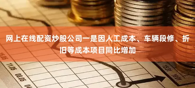 网上在线配资炒股公司一是因人工成本、车辆段修、折旧等成本项目同比增加