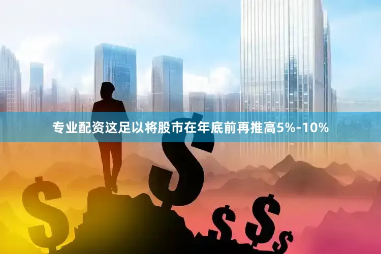 专业配资这足以将股市在年底前再推高5%-10%