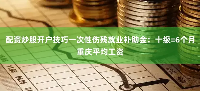 配资炒股开户技巧一次性伤残就业补助金：十级=6个月重庆平均工资