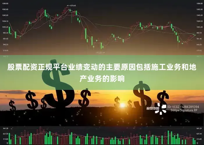 股票配资正规平台业绩变动的主要原因包括施工业务和地产业务的影响