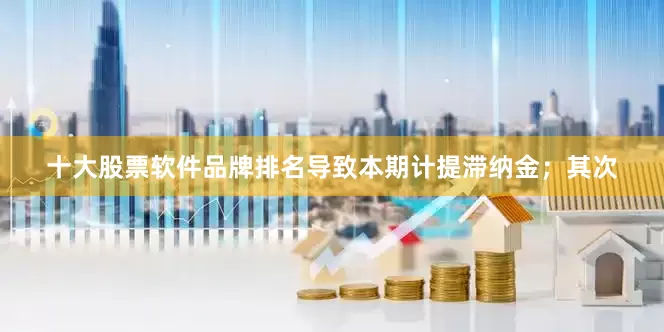 十大股票软件品牌排名导致本期计提滞纳金；其次