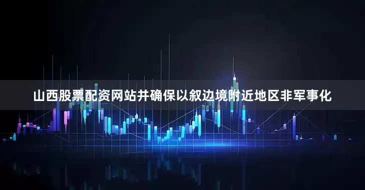 山西股票配资网站并确保以叙边境附近地区非军事化