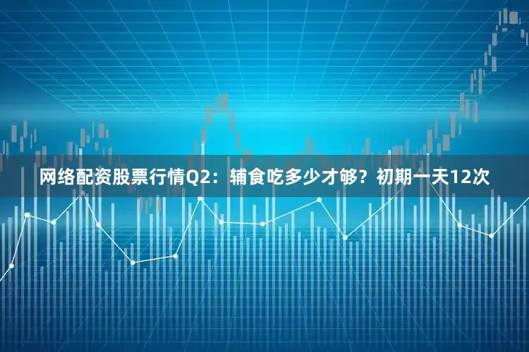 网络配资股票行情Q2：辅食吃多少才够？初期一天12次