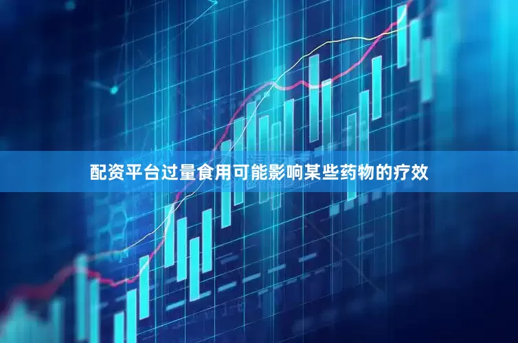 配资平台过量食用可能影响某些药物的疗效