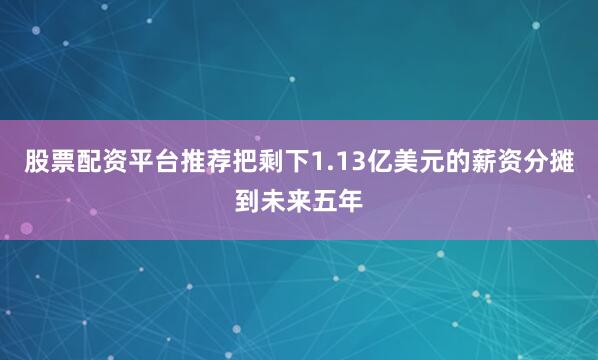 股票配资平台推荐把剩下1.13亿美元的薪资分摊到未来五年