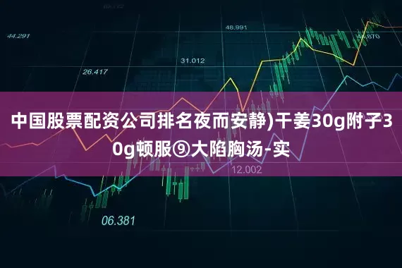 中国股票配资公司排名夜而安静)干姜30g附子30g顿服⑨大陷胸汤-实