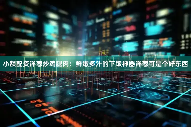 小额配资洋葱炒鸡腿肉：鲜嫩多汁的下饭神器洋葱可是个好东西
