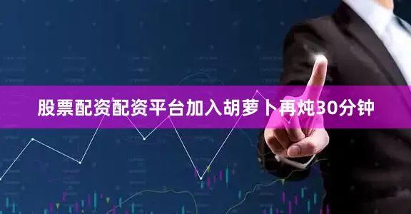 股票配资配资平台加入胡萝卜再炖30分钟
