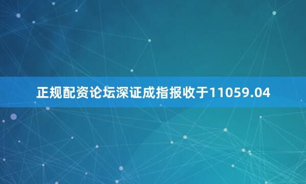 正规配资论坛深证成指报收于11059.04
