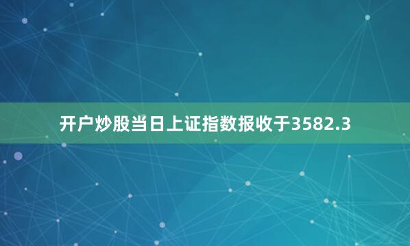 开户炒股当日上证指数报收于3582.3