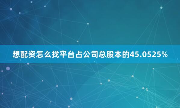 想配资怎么找平台占公司总股本的45.0525%