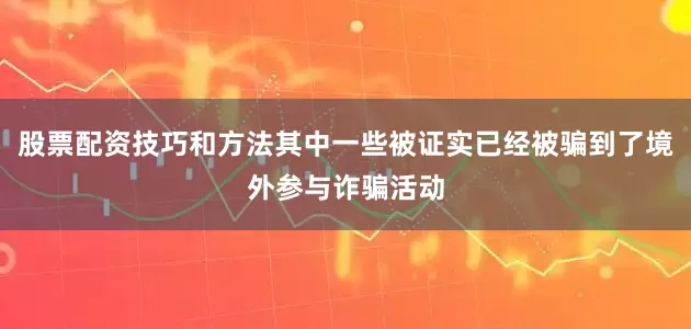 股票配资技巧和方法其中一些被证实已经被骗到了境外参与诈骗活动
