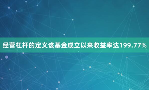 经营杠杆的定义该基金成立以来收益率达199.77%
